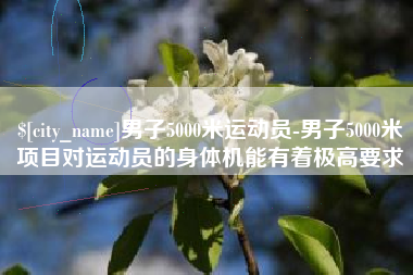 东营男子5000米运动员-男子5000米项目对运动员的身体机能有着极高要求