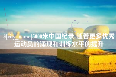 东营5000米中国纪录-随着更多优秀运动员的涌现和训练水平的提升