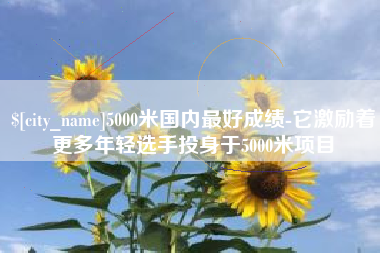 东营5000米国内最好成绩-它激励着更多年轻选手投身于5000米项目