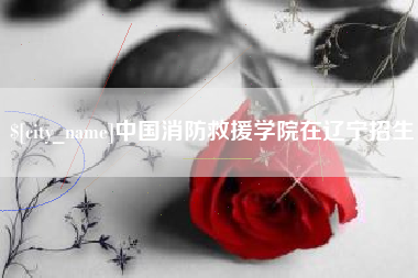 东营中国消防救援学院在辽宁招生