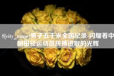 东营男子五千米全国纪录-闪耀着中国田径运动员拼搏进取的光辉
