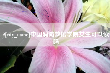 东营中国消防救援学院女生可以读吗