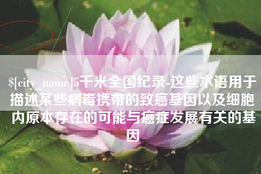 东营5千米全国纪录-这些术语用于描述某些病毒携带的致癌基因以及细胞内原本存在的可能与癌症发展有关的基因