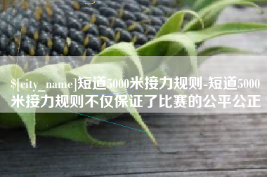 东营短道5000米接力规则-短道5000米接力规则不仅保证了比赛的公平公正