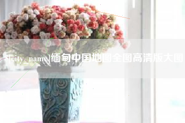 东营缅甸中国地图全图高清版大图