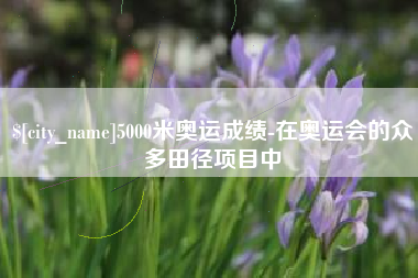 东营5000米奥运成绩-在奥运会的众多田径项目中