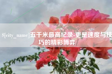 东营五千米最高纪录-更是速度与技巧的精彩博弈