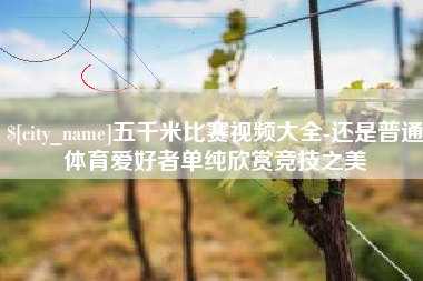 东营五千米比赛视频大全-还是普通体育爱好者单纯欣赏竞技之美