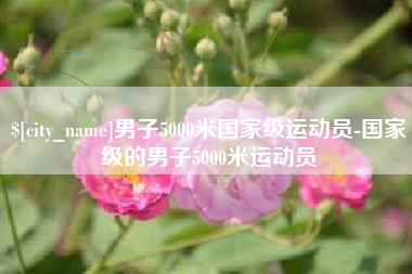 东营男子5000米国家级运动员-国家级的男子5000米运动员
