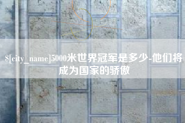 东营5000米世界冠军是多少-他们将成为国家的骄傲