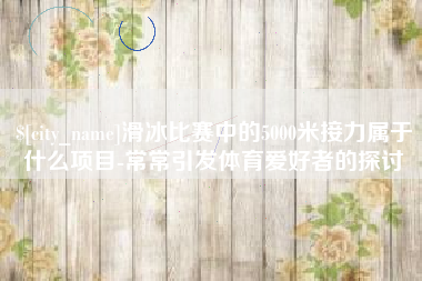 东营滑冰比赛中的5000米接力属于什么项目-常常引发体育爱好者的探讨