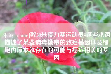 东营致50米接力赛运动员-这些术语描述了某些病毒携带的致癌基因以及细胞内原本就存在的可能与癌症相关的基因