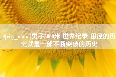 东营男子5000米 世界纪录-田径的历史就是一部不断突破的历史