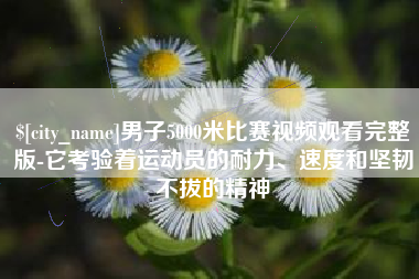 东营男子5000米比赛视频观看完整版-它考验着运动员的耐力、速度和坚韧不拔的精神
