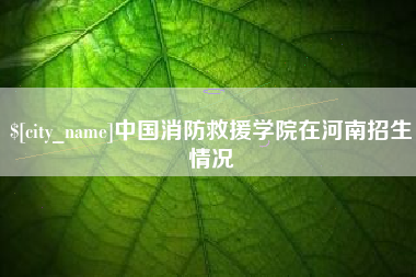东营中国消防救援学院在河南招生情况