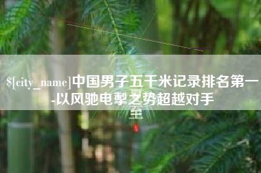东营中国男子五千米记录排名第一-以风驰电掣之势超越对手
