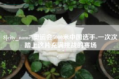 东营奥运会5000米中国选手-一次次踏上这片充满挑战的赛场