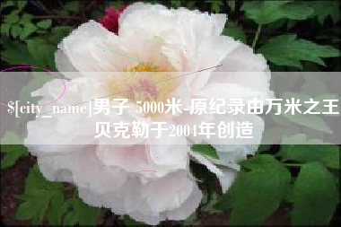 东营男子 5000米-原纪录由万米之王贝克勒于2004年创造
