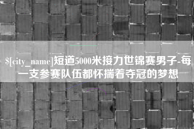 东营短道5000米接力世锦赛男子-每一支参赛队伍都怀揣着夺冠的梦想