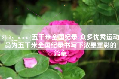 东营五千米全国纪录-众多优秀运动员为五千米全国纪录书写下浓墨重彩的篇章