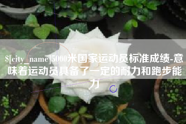 东营5000米国家运动员标准成绩-意味着运动员具备了一定的耐力和跑步能力