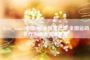 东营中国5000米国家记录-全国运动会作为国内顶级赛事