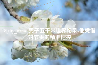 东营男子五千米世界纪录-他凭借对节奏的精准把控