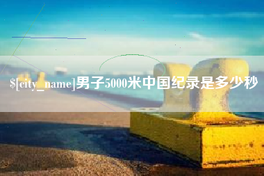 东营男子5000米中国纪录是多少秒