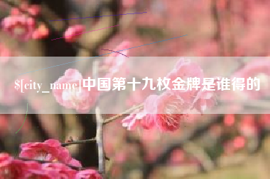 东营中国第十九枚金牌是谁得的