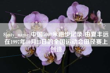 东营中国5000米跑步记录-由夏丰远在1997年10月23日的全国运动会田径赛上创造