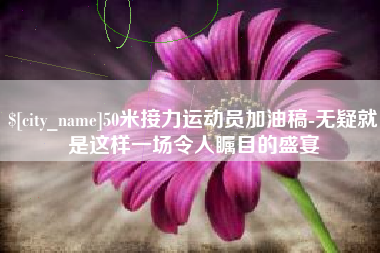 东营50米接力运动员加油稿-无疑就是这样一场令人瞩目的盛宴