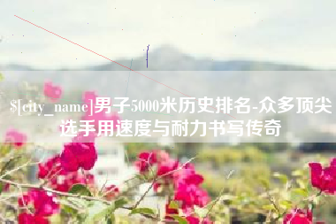 东营男子5000米历史排名-众多顶尖选手用速度与耐力书写传奇