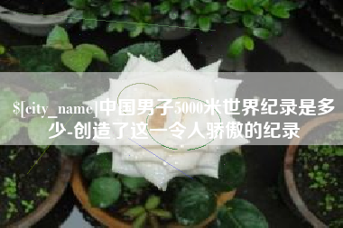 东营中国男子5000米世界纪录是多少-创造了这一令人骄傲的纪录