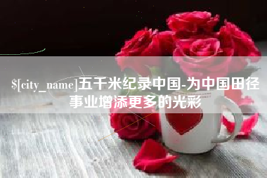 东营五千米纪录中国-为中国田径事业增添更多的光彩