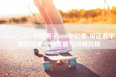东营中国男子5000米记录-见证着中国田径事业的发展与拼搏历程