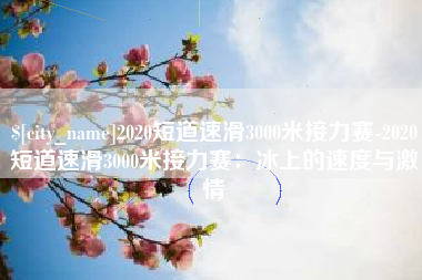 东营2020短道速滑3000米接力赛-2020短道速滑3000米接力赛：冰上的速度与激情