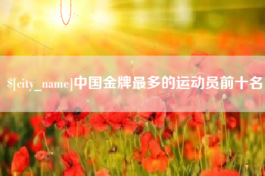 东营中国金牌最多的运动员前十名