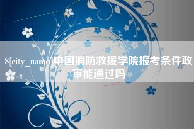 东营中国消防救援学院报考条件政审能通过吗