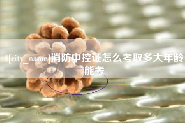 东营消防中控证怎么考取多大年龄能考